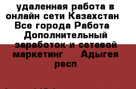 удаленная работа в онлайн сети Казахстан - Все города Работа » Дополнительный заработок и сетевой маркетинг   . Адыгея респ.